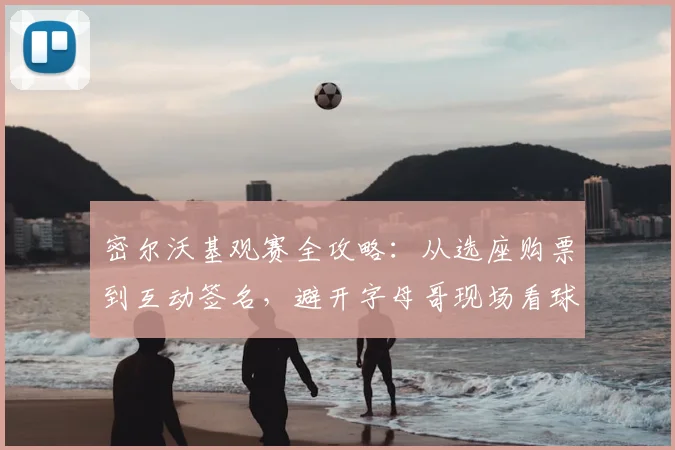 密尔沃基观赛全攻略：从选座购票到互动签名，避开字母哥现场看球的所有坑