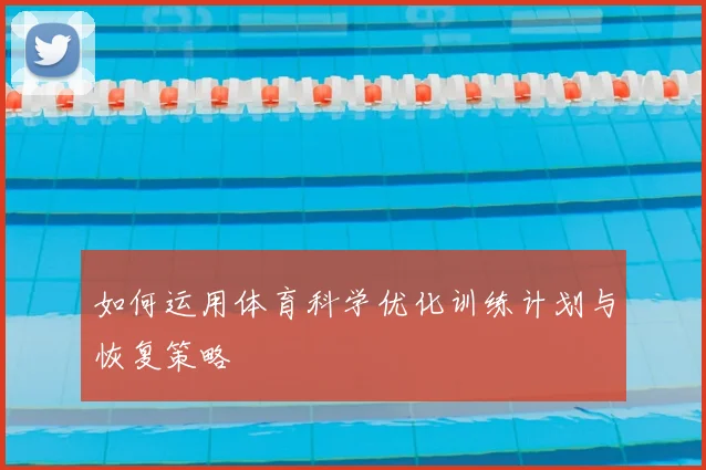 如何运用体育科学优化训练计划与恢复策略