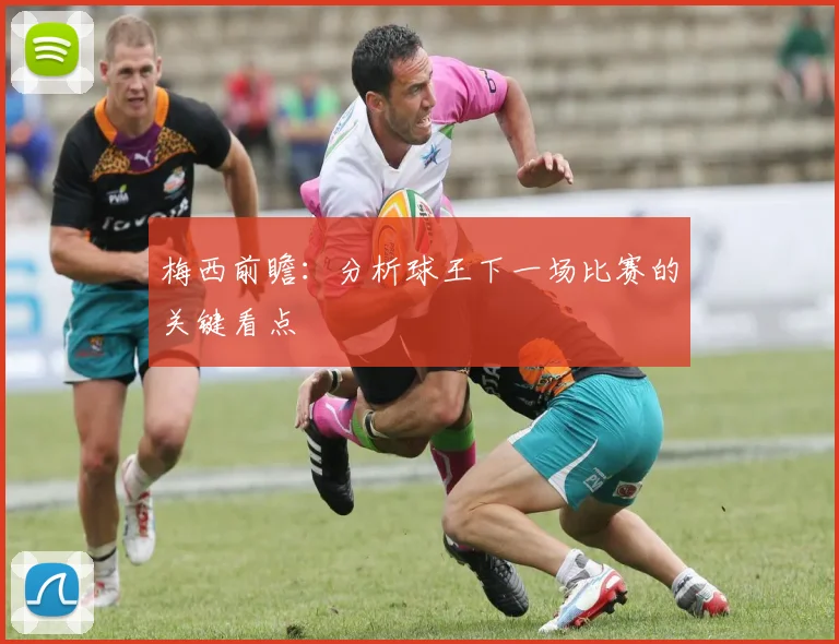 梅西前瞻：分析球王下一场比赛的关键看点