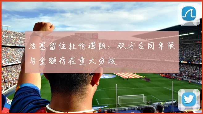活塞留住杜伦遇阻，双方合同年限与金额存在重大分歧