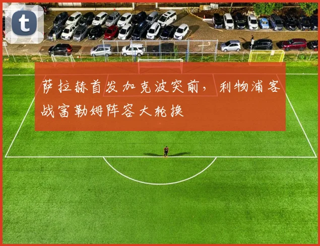 萨拉赫首发加克波突前，利物浦客战富勒姆阵容大轮换
