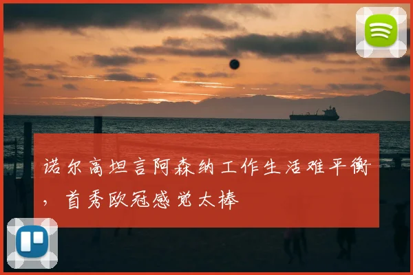 诺尔高坦言阿森纳工作生活难平衡,首秀欧冠感觉太棒