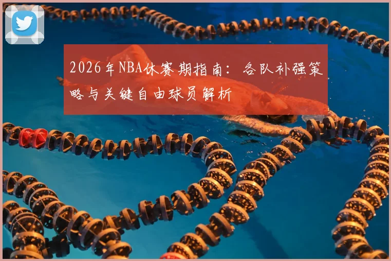 2026年NBA休赛期指南:各队补强策略与关键自由球员解析