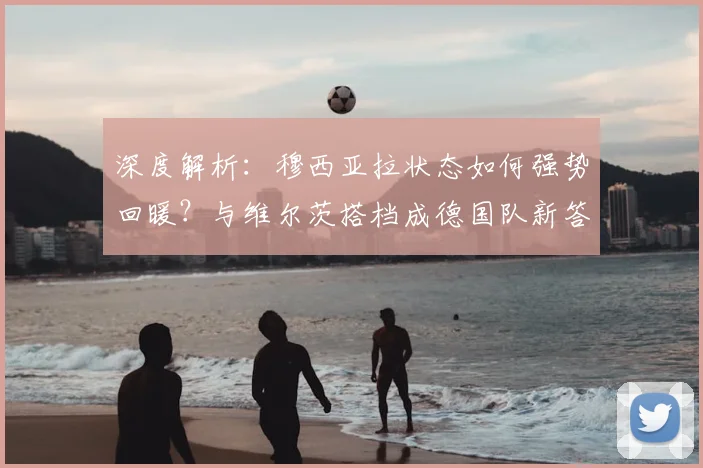 深度解析：穆西亚拉状态如何强势回暖？与维尔茨搭档成德国队新答案