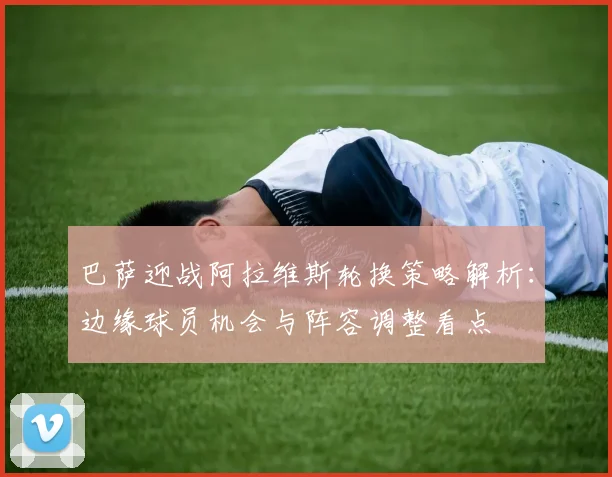 巴萨迎战阿拉维斯轮换策略解析:边缘球员机会与阵容调整看点