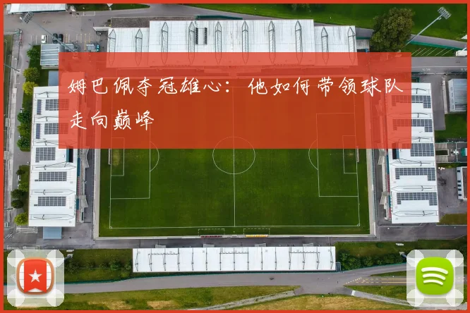 姆巴佩夺冠雄心:他如何带领球队走向巅峰