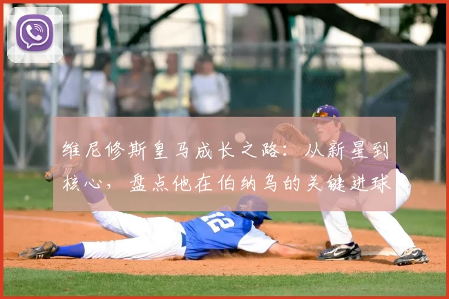 维尼修斯皇马成长之路:从新星到核心,盘点他在伯纳乌的关键进球与技术进化