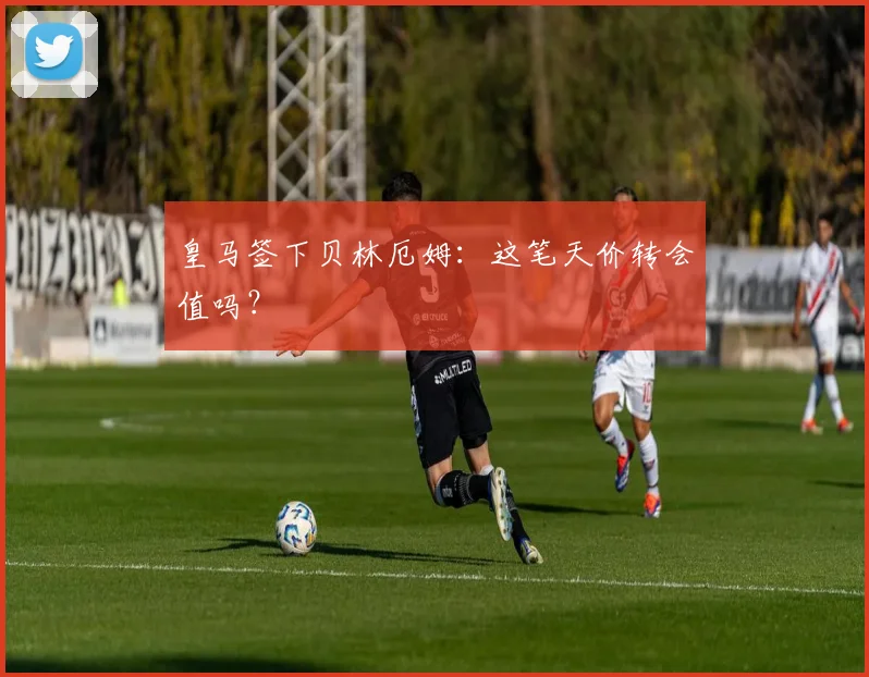 皇马签下贝林厄姆:这笔天价转会值吗?