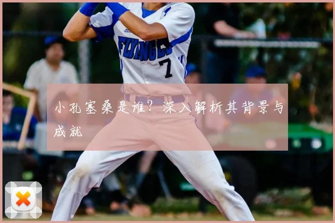 小孔塞桑是谁？深入解析其背景与成就