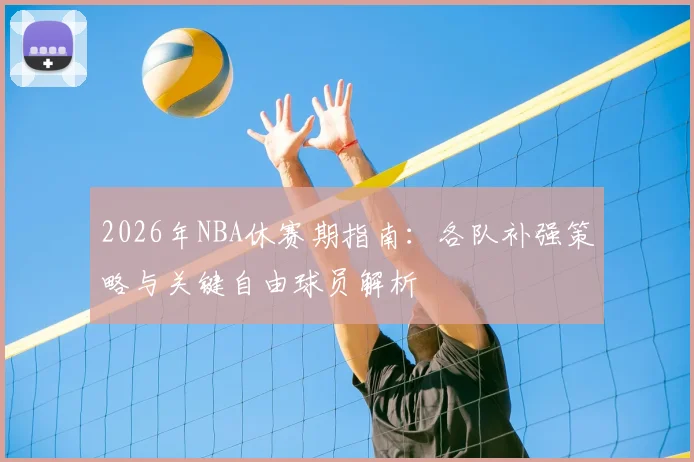 2026年NBA休赛期指南：各队补强策略与关键自由球员解析