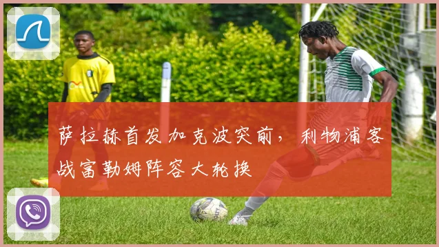 萨拉赫首发加克波突前,利物浦客战富勒姆阵容大轮换