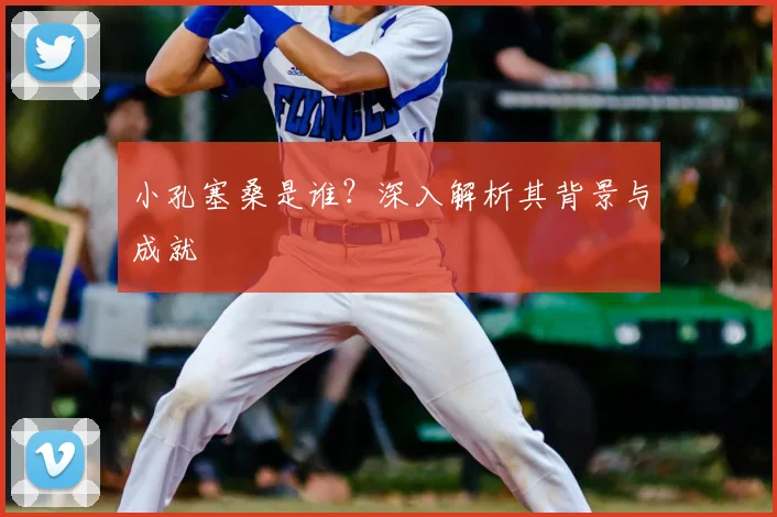 小孔塞桑是谁？深入解析其背景与成就