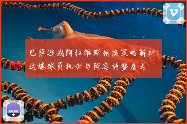 巴萨迎战阿拉维斯轮换策略解析：边缘球员机会与阵容调整看点